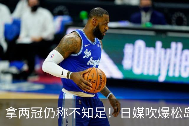 拿两冠仍称不知足！日媒吹爆松岛辉空，这话越听越心虚